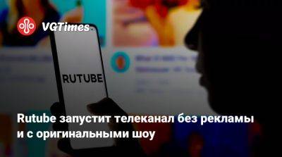 Rutube запустит телеканал без рекламы и с оригинальными шоу - vgtimes.ru