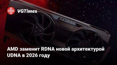 AMD заменит RDNA новой архитектурой UDNA в 2026 году - vgtimes.ru