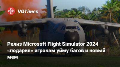 Релиз Microsoft Flight Simulator 2024 «подарил» игрокам уйму багов и новый мем - vgtimes.ru