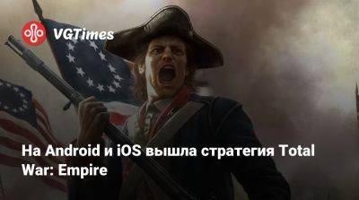 На Android и iOS вышла стратегия Total War: Empire - vgtimes.ru - Россия