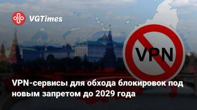 VPN-сервисы для обхода блокировок под новым запретом до 2029 года - vgtimes.ru - Россия