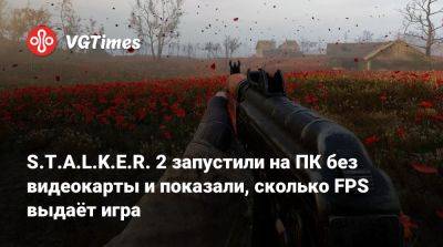 S.T.A.L.K.E.R. 2 запустили на ПК без видеокарты и показали, сколько FPS выдаёт игра - vgtimes.ru