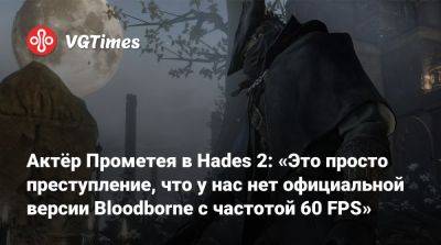 Актёр Прометея в Hades 2: «Это просто преступление, что у нас нет официальной версии Bloodborne с частотой 60 FPS» - vgtimes.ru