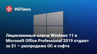 Лицензионные ключи Windows 11 и Microsoft Office Professional 2019 отдают за $1 — распродажа ОС и софта - vgtimes.ru - Россия