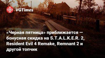 «Черная пятница» приближается — бонусная скидка на S.T.A.L.K.E.R. 2, Resident Evil 4 Remake, Remnant 2 и другой топчик - vgtimes.ru - Россия