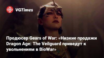 Продюсер Gears of War: «Низкие продажи Dragon Age: The Veilguard приведут к увольнениям в BioWar» - vgtimes.ru