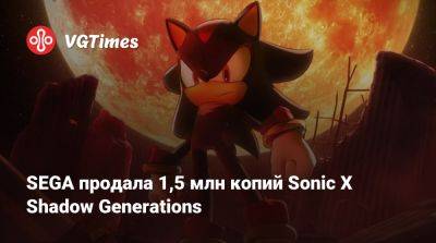 SEGA продала 1,5 млн копий Sonic X Shadow Generations - vgtimes.ru - Россия