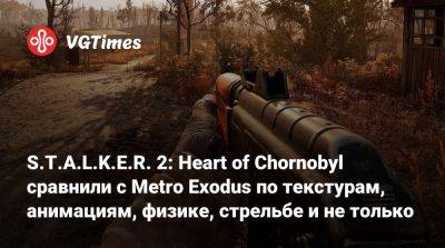 S.T.A.L.K.E.R. 2: Heart of Chornobyl сравнили с Metro Exodus по текстурам, анимациям, физике, стрельбе и не только - vgtimes.ru