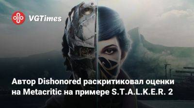 Рафаэль Колантонио (Raphael Colantonio) - Автор Dishonored раскритиковал оценки на Metacritic на примере S.T.A.L.K.E.R. 2 - vgtimes.ru