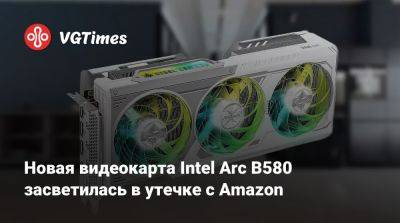 Новая видеокарта Intel Arc B580 засветилась в утечке с Amazon - vgtimes.ru