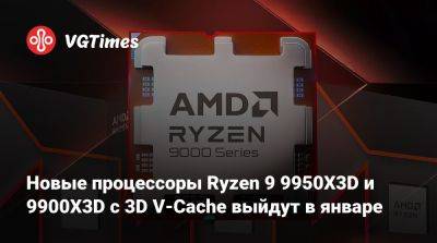 Новые процессоры Ryzen 9 9950X3D и 9900X3D с 3D V-Cache выйдут в январе - vgtimes.ru