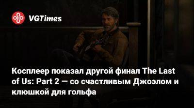 Косплеер показал другой финал The Last of Us: Part 2 — со счастливым Джоэлом и клюшкой для гольфа - vgtimes.ru