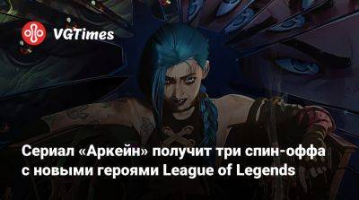 Сериал «Аркейн» получит три спин-оффа с новыми героями League of Legends - vgtimes.ru