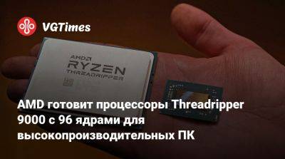 AMD готовит процессоры Threadripper 9000 с 96 ядрами для высокопроизводительных ПК - vgtimes.ru