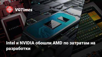 Intel и NVIDIA обошли AMD по затратам на разработки - vgtimes.ru