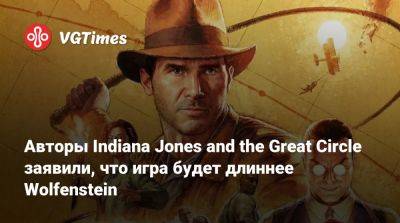 Авторы Indiana Jones and the Great Circle заявили, что игра будет длиннее Wolfenstein - vgtimes.ru - state Indiana