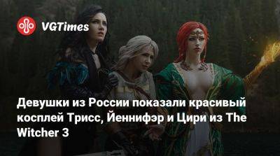 Девушки из России показали красивый косплей Трисс, Йеннифэр и Цири из The Witcher 3 - vgtimes.ru - Россия