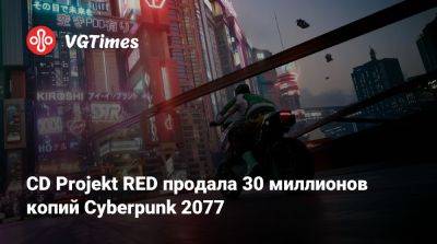 CD Projekt RED продала 30 миллионов копий Cyberpunk 2077 - vgtimes.ru