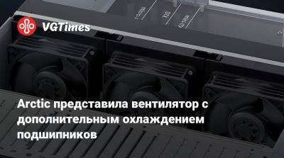 Arctic представила вентилятор с дополнительным охлаждением подшипников - vgtimes.ru