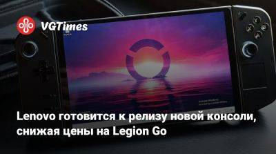 Lenovo готовится к релизу новой консоли, снижая цены на Legion Go - vgtimes.ru