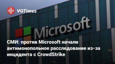 СМИ: против Microsoft начали антимонопольное расследование из-за инцидента с CrowdStrike - vgtimes.ru - Сша