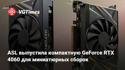 ASL выпустила компактную GeForce RTX 4060 для миниатюрных сборок - vgtimes.ru