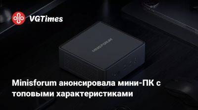 Minisforum анонсировала мини-ПК с топовыми характеристиками - vgtimes.ru