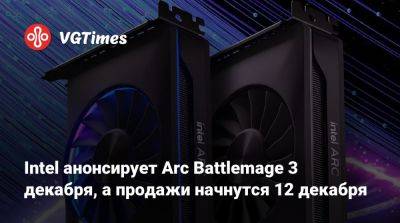 Intel анонсирует Arc Battlemage 3 декабря, а продажи начнутся 12 декабря - vgtimes.ru