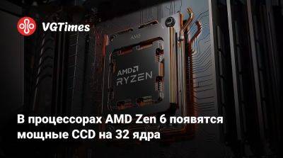 В процессорах AMD Zen 6 появятся мощные CCD на 32 ядра - vgtimes.ru