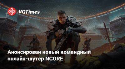 Анонсирован новый командный онлайн-шутер NCORE - vgtimes.ru - Россия