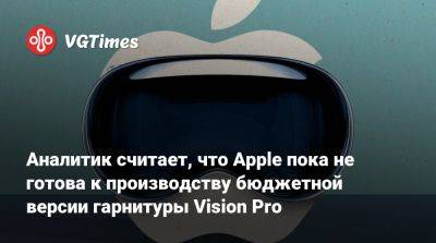 Chi Kuo - Аналитик считает, что Apple пока не готова к производству бюджетной версии гарнитуры Vision Pro - vgtimes.ru