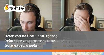 Чемпион по GeoGuessr Тревор Рейнболт угадывает локацию по фото чистого неба - ridus.ru