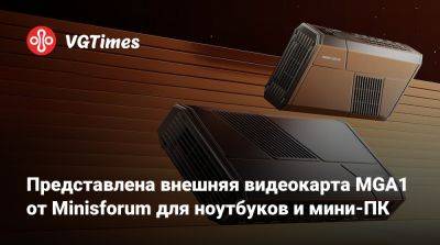 Представлена внешняя видеокарта MGA1 от Minisforum для ноутбуков и мини-ПК - vgtimes.ru