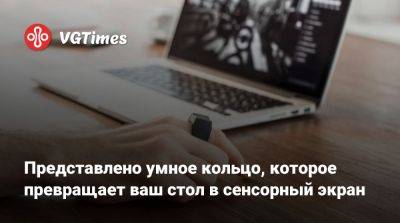 Представлено умное кольцо, которое превращает ваш стол в сенсорный экран - vgtimes.ru