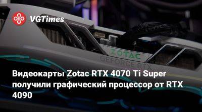 Видеокарты Zotac RTX 4070 Ti Super получили графический процессор от RTX 4090 - vgtimes.ru