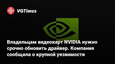 Владельцам видеокарт NVIDIA нужно срочно обновить драйвер. Компания сообщила о крупной уязвимости - vgtimes.ru