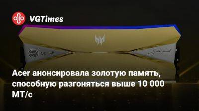 Acer анонсировала золотую память, способную разгоняться выше 10 000 МТ/с - vgtimes.ru