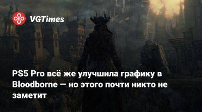 PS5 Pro всё же улучшила графику в Bloodborne — но этого почти никто не заметит - vgtimes.ru