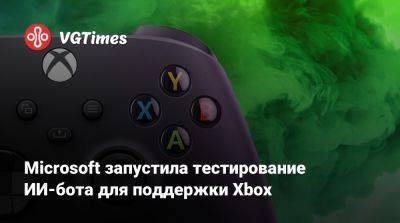 Microsoft запустила тестирование ИИ-бота для поддержки Xbox - vgtimes.ru - Сша