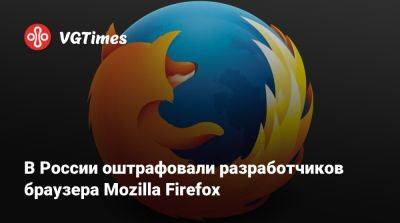 В России оштрафовали разработчиков браузера Mozilla Firefox - vgtimes.ru - Россия - Москва