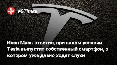 Илон Маск - Илон Маск (Elon Musk) - Илон Маск ответил, при каком условии Tesla выпустит собственный смартфон, о котором уже давно ходят слухи - vgtimes.ru