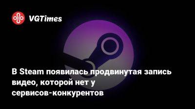 В Steam появилась продвинутая запись видео, которой нет у сервисов-конкурентов - vgtimes.ru