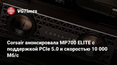 Corsair анонсировала MP700 ELITE с поддержкой PCIe 5.0 и скоростью 10 000 Мб/с - vgtimes.ru - Сша