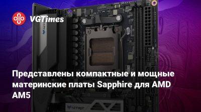 Представлены компактные и мощные материнские платы Sapphire для AMD AM5 - vgtimes.ru