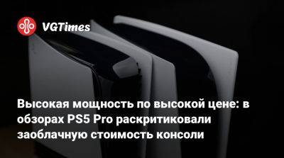 Высокая мощность по высокой цене: в обзорах PS5 Pro раскритиковали заоблачную стоимость консоли - vgtimes.ru - Россия