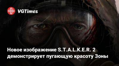 Новое изображение S.T.A.L.K.E.R. 2 демонстрирует пугающую красоту Зоны - vgtimes.ru