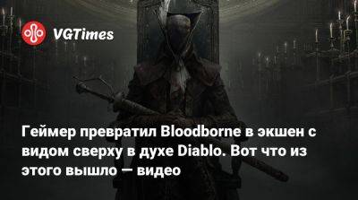 Геймер превратил Bloodborne в экшен с видом сверху в духе Diablo. Вот что из этого вышло — видео - vgtimes.ru