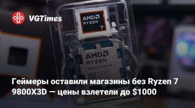 Геймеры оставили магазины без Ryzen 7 9800X3D — цены взлетели до $1000 - vgtimes.ru - Сша