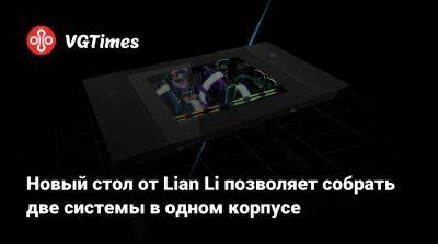 Новый стол от Lian Li позволяет собрать две системы в одном корпусе - vgtimes.ru