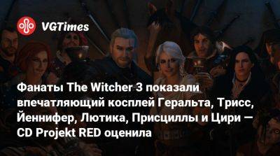 Фанаты The Witcher 3 показали впечатляющий косплей Геральта, Трисс, Йеннифер, Лютика, Присциллы и Цири — CD Projekt RED оценила - vgtimes.ru